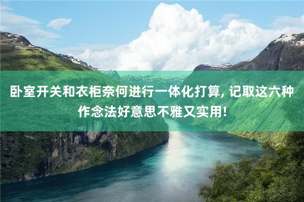 卧室开关和衣柜奈何进行一体化打算, 记取这六种作念法好意思不雅又实用!