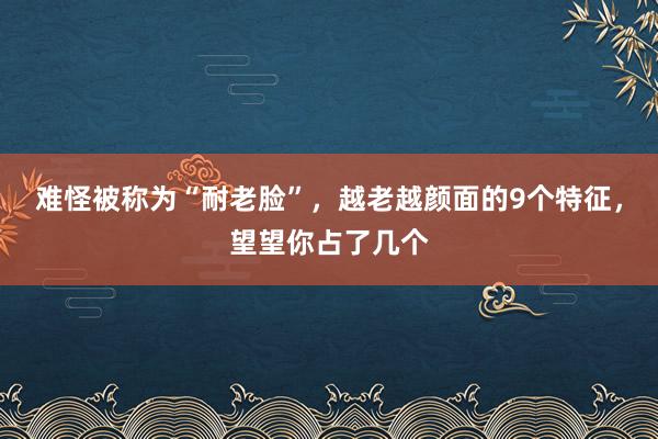 难怪被称为“耐老脸”，越老越颜面的9个特征，望望你占了几个