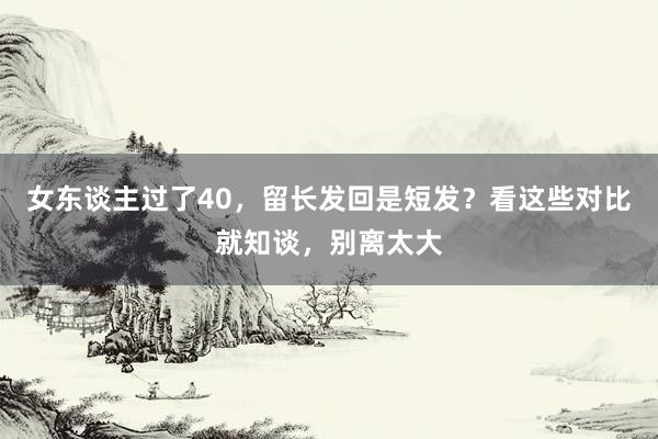 女东谈主过了40，留长发回是短发？看这些对比就知谈，别离太大