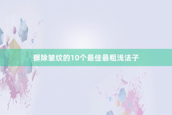 摒除皱纹的10个最佳最粗浅法子