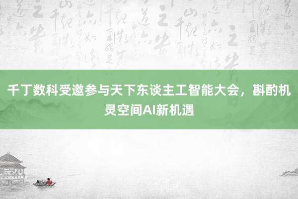 千丁数科受邀参与天下东谈主工智能大会，斟酌机灵空间AI新机遇