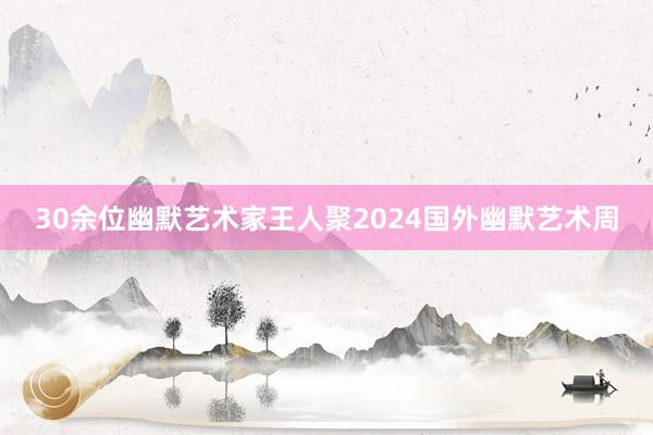 30余位幽默艺术家王人聚2024国外幽默艺术周