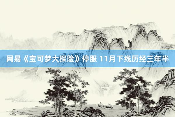 网易《宝可梦大探险》停服 11月下线历经三年半