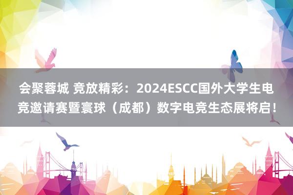 会聚蓉城 竞放精彩：2024ESCC国外大学生电竞邀请赛暨寰球（成都）数字电竞生态展将启！