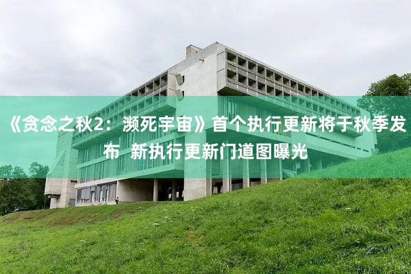 《贪念之秋2：濒死宇宙》首个执行更新将于秋季发布  新执行更新门道图曝光