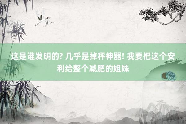 这是谁发明的? 几乎是掉秤神器! 我要把这个安利给整个减肥的姐妹