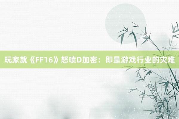 玩家就《FF16》怒喷D加密：即是游戏行业的灾难