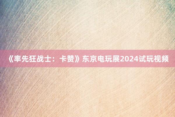 《率先狂战士：卡赞》东京电玩展2024试玩视频