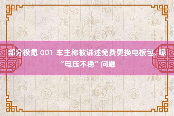 部分极氪 001 车主称被讲述免费更换电板包, 曝“电压不稳”问题