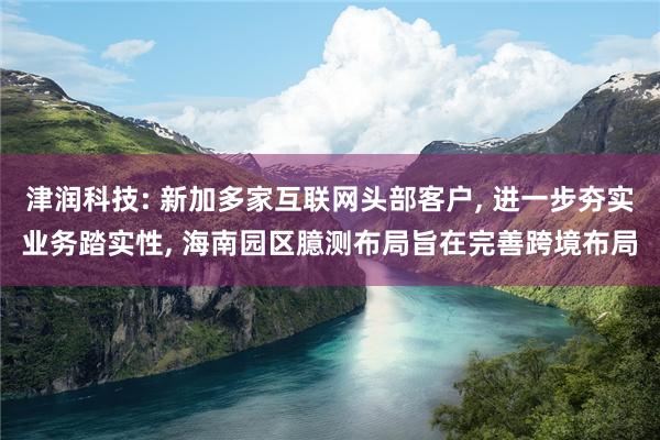 津润科技: 新加多家互联网头部客户, 进一步夯实业务踏实性, 海南园区臆测布局旨在完善跨境布局