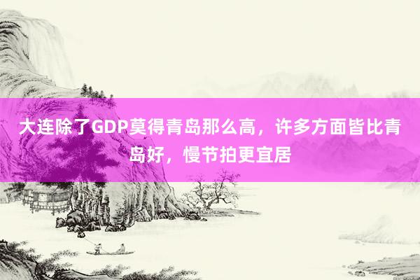 大连除了GDP莫得青岛那么高，许多方面皆比青岛好，慢节拍更宜居