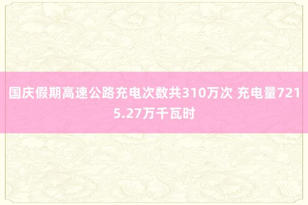 国庆假期高速公路充电次数共310万次 充电量7215.27万千瓦时