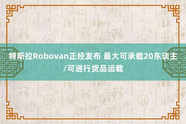 特斯拉Robovan正经发布 最大可承载20东谈主/可进行货品运载