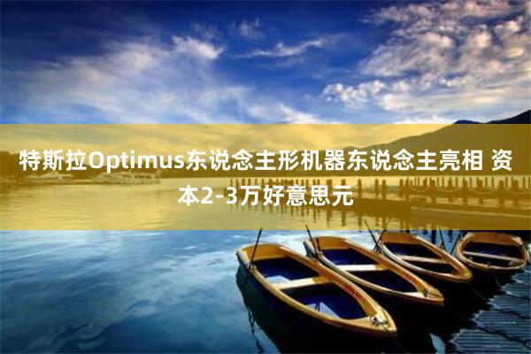 特斯拉Optimus东说念主形机器东说念主亮相 资本2-3万好意思元