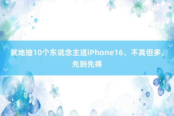 就地抽10个东说念主送iPhone16，不真但多，先到先得