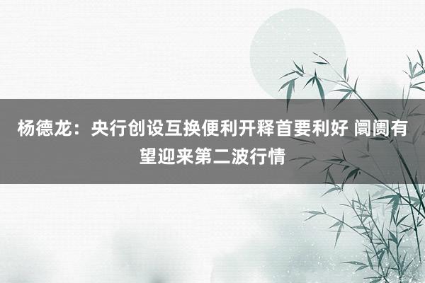 杨德龙：央行创设互换便利开释首要利好 阛阓有望迎来第二波行情