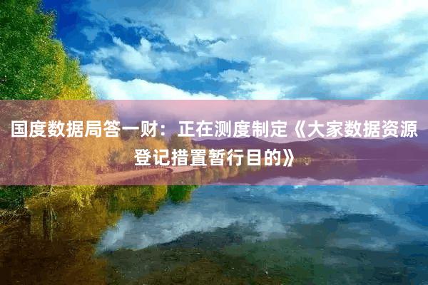 国度数据局答一财：正在测度制定《大家数据资源登记措置暂行目的》