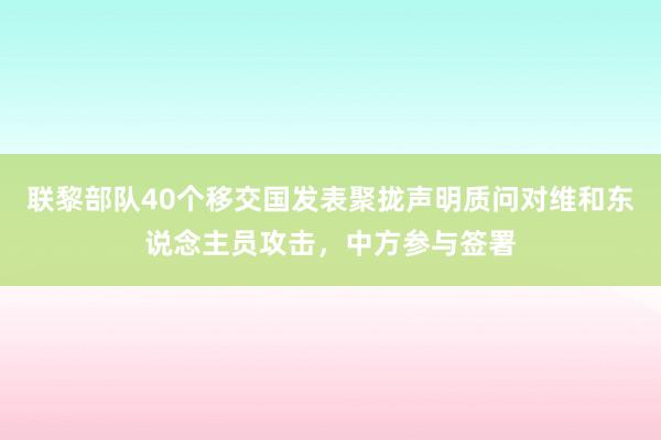 联黎部队40个移交国发表聚拢声明质问对维和东说念主员攻击，中方参与签署