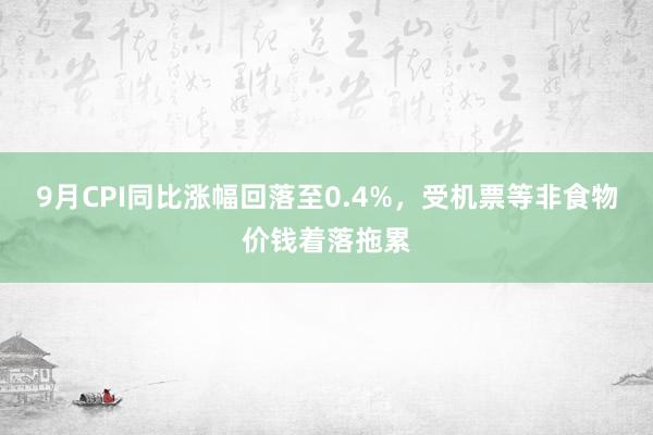 9月CPI同比涨幅回落至0.4%，受机票等非食物价钱着落拖累