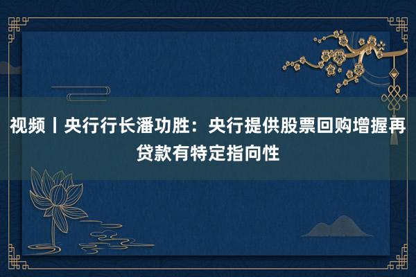 视频丨央行行长潘功胜：央行提供股票回购增握再贷款有特定指向性