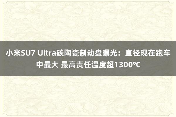 小米SU7 Ultra碳陶瓷制动盘曝光：直径现在跑车中最大 最高责任温度超1300℃