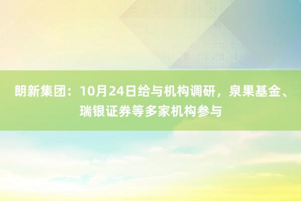 朗新集团：10月24日给与机构调研，泉果基金、瑞银证券等多家机构参与