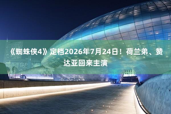 《蜘蛛侠4》定档2026年7月24日！荷兰弟、赞达亚回来主演