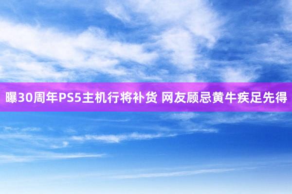 曝30周年PS5主机行将补货 网友顾忌黄牛疾足先得