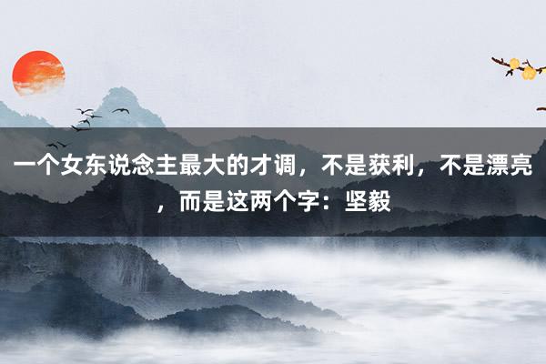 一个女东说念主最大的才调，不是获利，不是漂亮，而是这两个字：坚毅