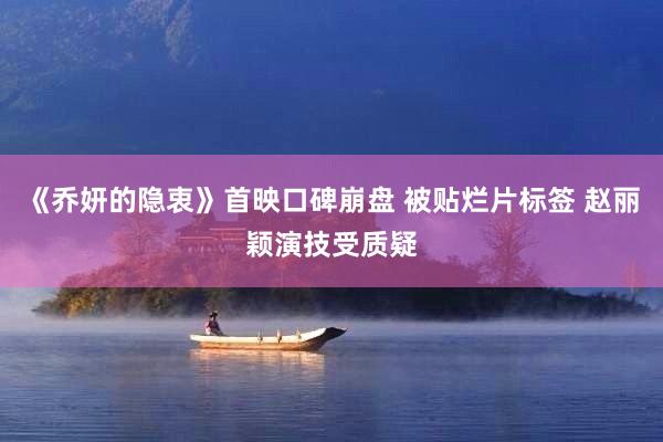 《乔妍的隐衷》首映口碑崩盘 被贴烂片标签 赵丽颖演技受质疑