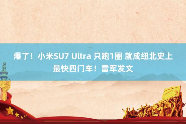 爆了！小米SU7 Ultra 只跑1圈 就成纽北史上最快四门车！雷军发文