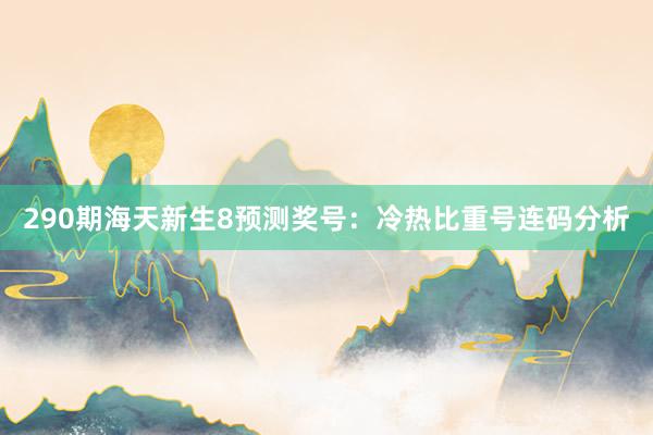 290期海天新生8预测奖号：冷热比重号连码分析