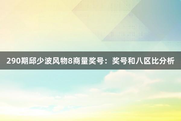 290期邱少波风物8商量奖号：奖号和八区比分析