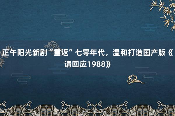 正午阳光新剧“重返”七零年代，温和打造国产版《请回应1988》