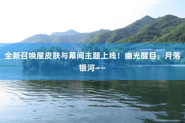 全新召唤屋皮肤与幕间主题上线！幽光醒目，月落银河——