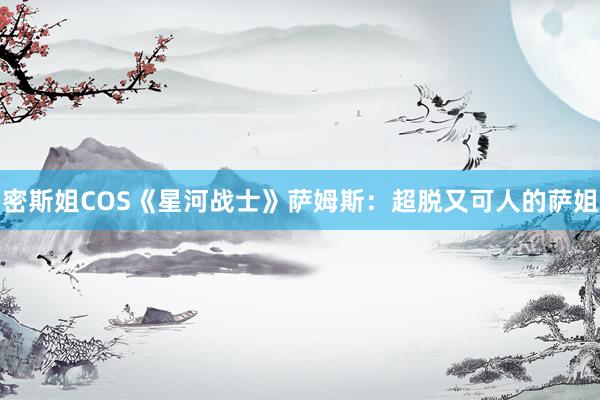 密斯姐COS《星河战士》萨姆斯：超脱又可人的萨姐