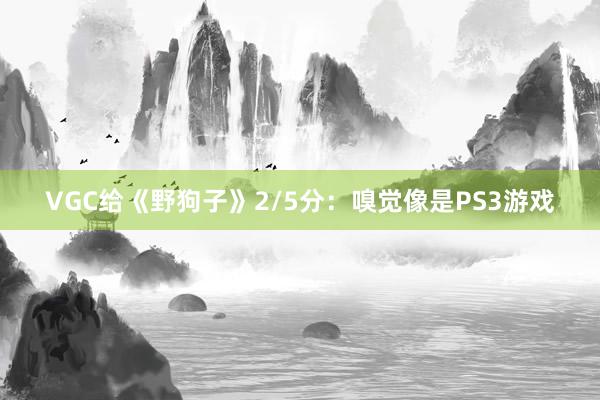 VGC给《野狗子》2/5分：嗅觉像是PS3游戏