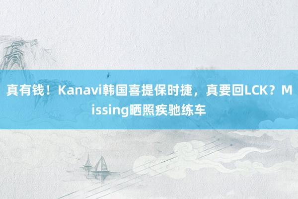 真有钱！Kanavi韩国喜提保时捷，真要回LCK？Missing晒照疾驰练车