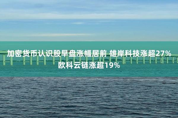 加密货币认识股早盘涨幅居前 雄岸科技涨超27%欧科云链涨超19%