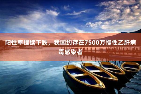 阳性率捏续下跌，我国约存在7500万慢性乙肝病毒感染者