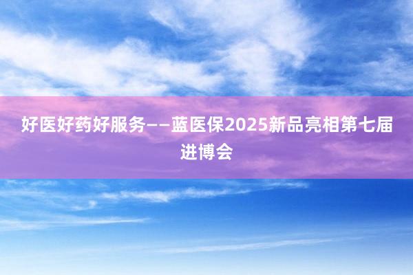 好医好药好服务——蓝医保2025新品亮相第七届进博会