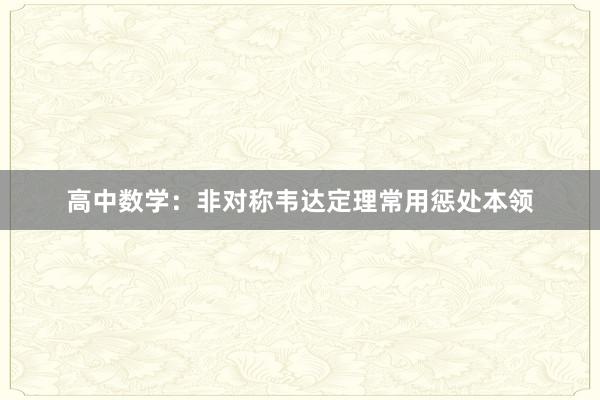 高中数学：非对称韦达定理常用惩处本领