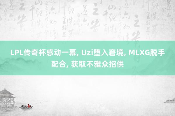 LPL传奇杯感动一幕, Uzi堕入窘境, MLXG脱手配合, 获取不雅众招供