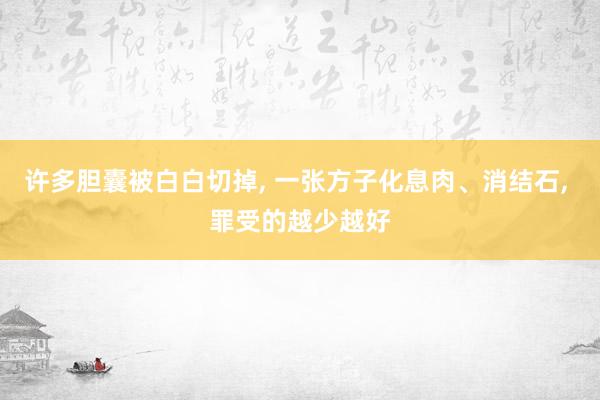 许多胆囊被白白切掉, 一张方子化息肉、消结石, 罪受的越少越好