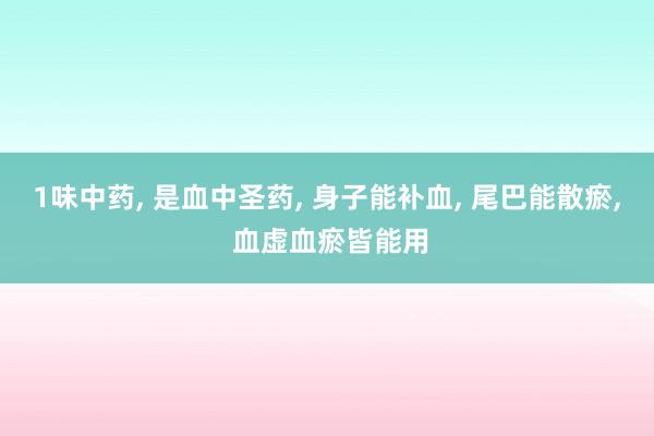 1味中药, 是血中圣药, 身子能补血, 尾巴能散瘀, 血虚血瘀皆能用