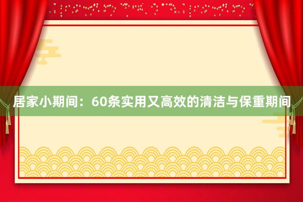 居家小期间：60条实用又高效的清洁与保重期间