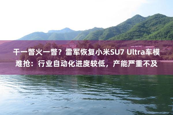 干一瞥火一瞥？雷军恢复小米SU7 Ultra车模难抢：行业自动化进度较低，产能严重不及