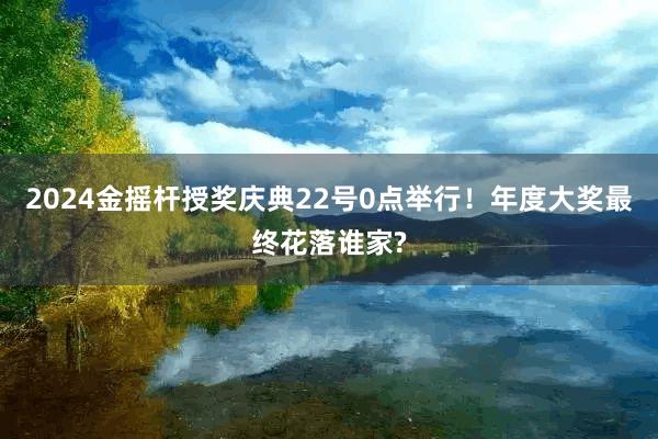 2024金摇杆授奖庆典22号0点举行！年度大奖最终花落谁家?