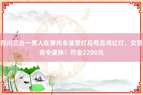 四川三台一男人在摩托车装警灯后苟且闯红灯，交警责令废除！罚金2200元